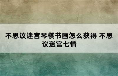 不思议迷宫琴棋书画怎么获得 不思议迷宫七情